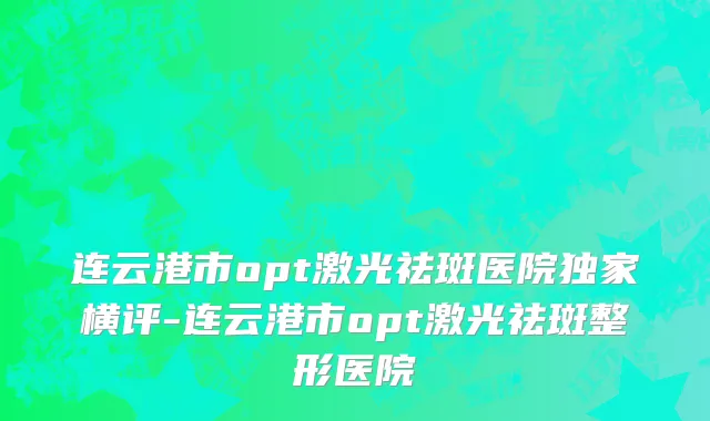 连云港市opt激光祛斑医院独家横评-连云港市opt激光祛斑整形医院