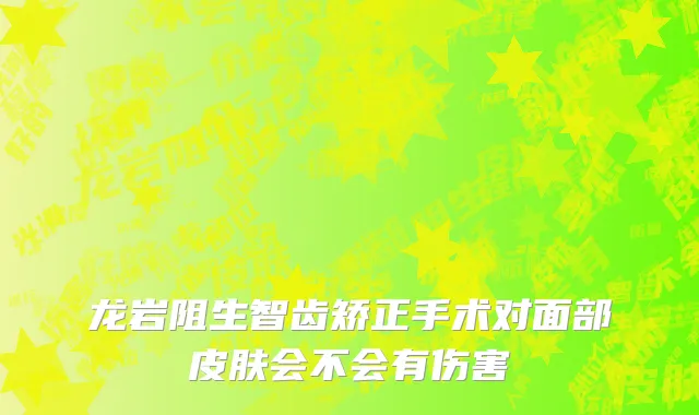 龙岩阻生智齿矫正手术对面部皮肤会不会有伤害