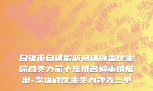 白银市自体脂肪移植卧蚕医生综合实力前十佳排名榜重磅推出-李进顺医生实力领先三甲