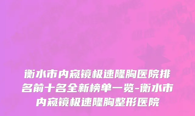 衡水市内窥镜极速隆胸医院排名前十名全新榜单一览-衡水市内窥镜极速隆胸整形医院