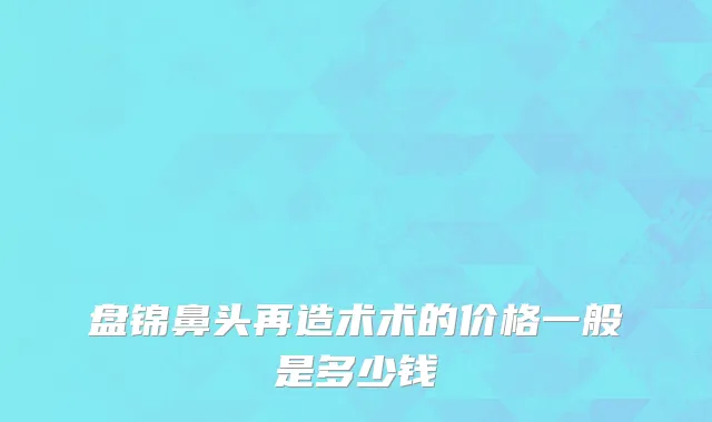 盘锦鼻头再造术术的价格一般是多少钱