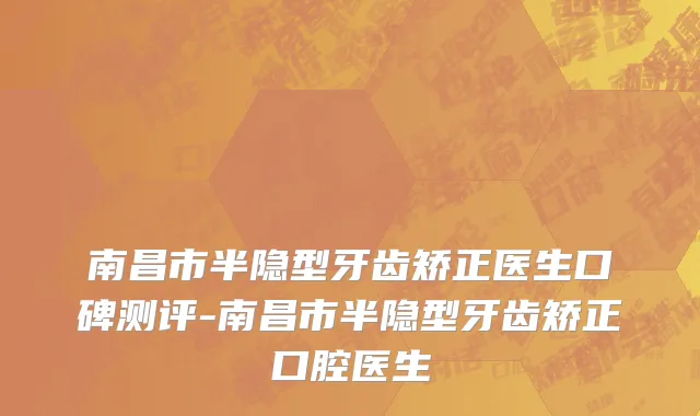 南昌市半隐型牙齿矫正医生口碑测评-南昌市半隐型牙齿矫正口腔医生