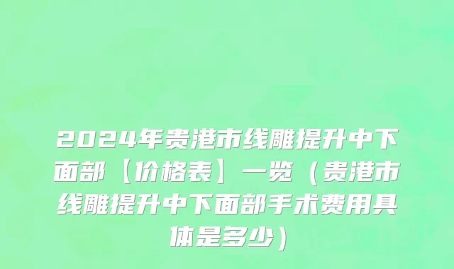 2024年贵港市线雕提升中下面部【价格表】一览（贵港市线雕提升中下面部手术费用具体是多少）