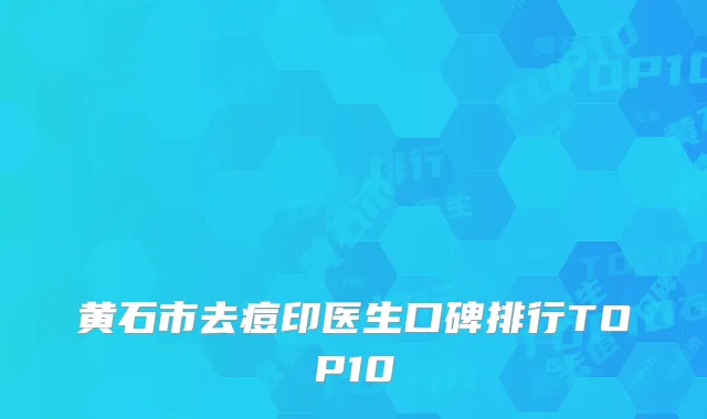 黄石市去痘印医生口碑排行TOP10