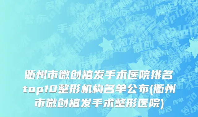 衢州市微创植发手术医院排名top10整形机构名单公布(衢州市微创植发手术整形医院)