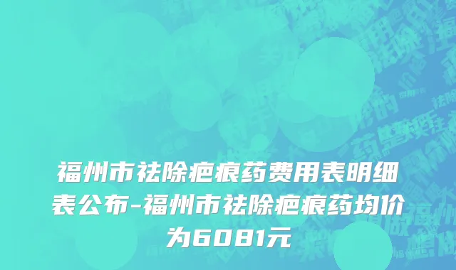 福州市祛除疤痕药费用表明细表公布-福州市祛除疤痕药均价为6081元