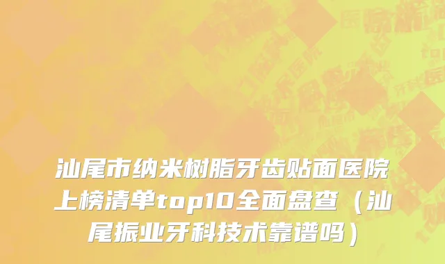 汕尾市纳米树脂牙齿贴面医院上榜清单top10全面盘查（汕尾振业牙科技术靠谱吗）