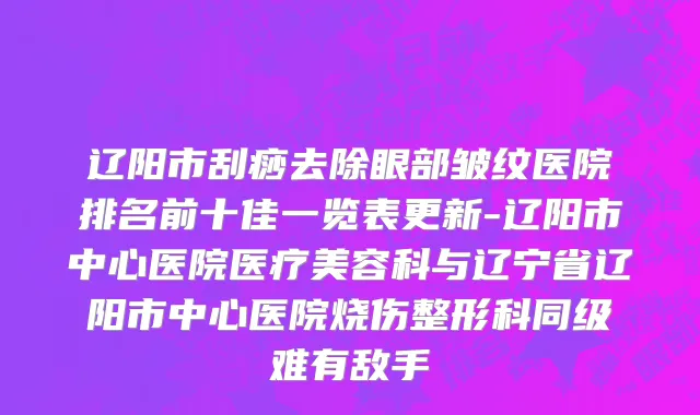 辽阳市刮痧去除眼部皱纹医院排名前十佳一览表更新-辽阳市中心医院医疗美容科与辽宁省辽阳市中心医院烧伤整形科同级难有敌手
