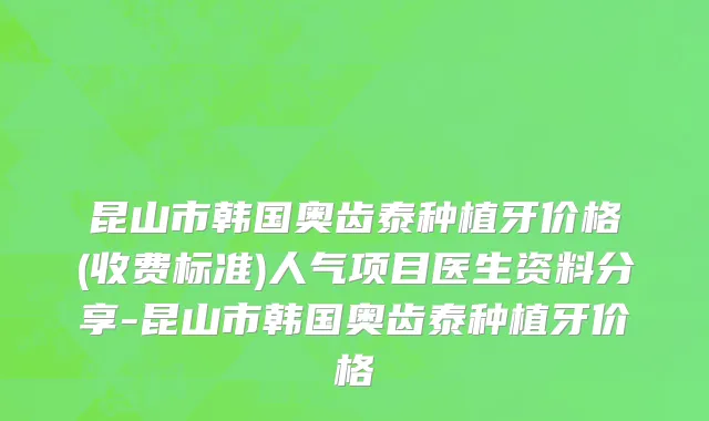 昆山市韩国奥齿泰种植牙价格(收费标准)人气项目医生资料分享-昆山市韩国奥齿泰种植牙价格