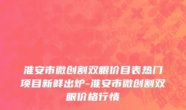 淮安市微创割双眼价目表热门项目新鲜出炉-淮安市微创割双眼价格行情