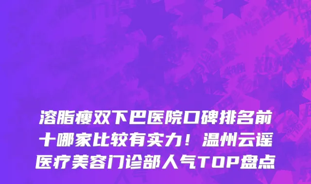 溶脂瘦双下巴医院口碑排名前十哪家比较有实力!温州云谣医疗美容门诊部人气TOP盘点