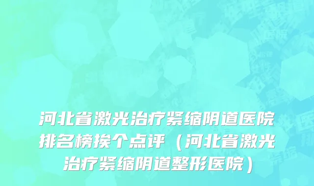 河北省激光治疗紧缩阴道医院排名榜挨个点评（河北省激光治疗紧缩阴道整形医院）