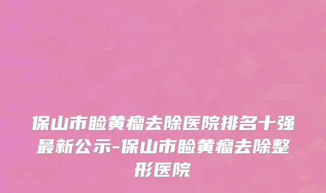 保山市睑黄瘤去除医院排名十强最新公示-保山市睑黄瘤去除整形医院