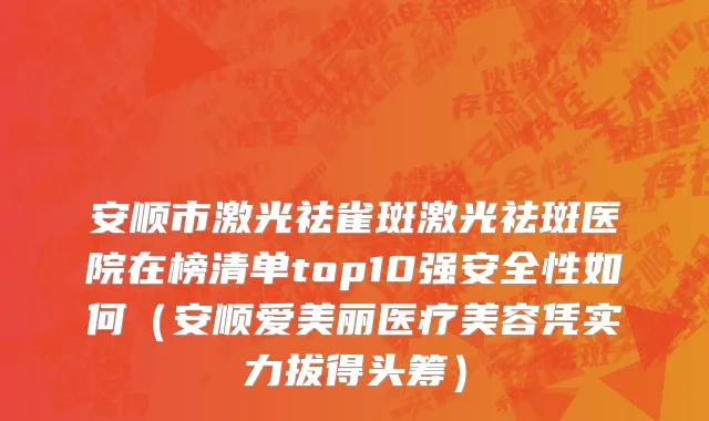 安顺市激光祛雀斑激光祛斑医院在榜清单top10强安全性如何（安顺爱美丽医疗美容凭实力拔得头筹）