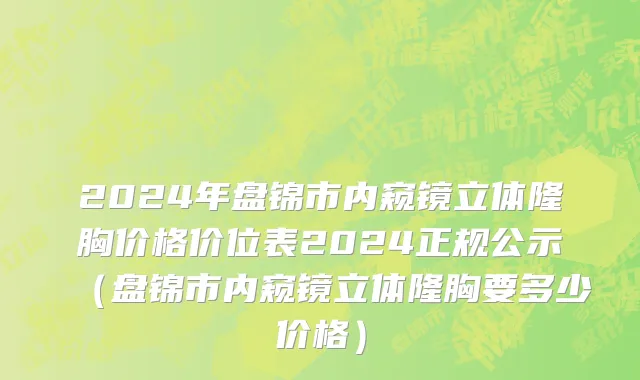 2024年盘锦市内窥镜立体隆胸价格价位表2024正规公示（盘锦市内窥镜立体隆胸要多少价格）