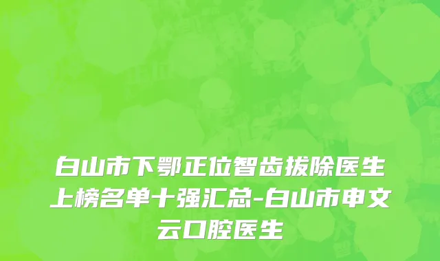 白山市下鄂正位智齿拔除医生上榜名单十强汇总-白山市申文云口腔医生