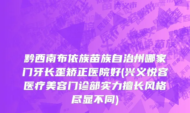 黔西南布依族苗族自治州哪家门牙长歪矫正医院好(兴义悦容医疗美容门诊部实力擅长风格尽显不同)