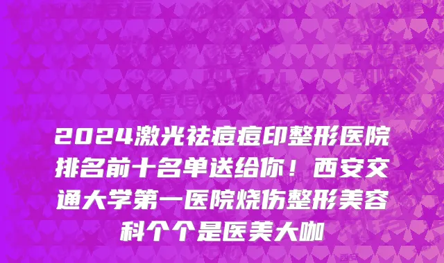 2024激光祛痘痘印整形医院排名前十名单送给你！西安交通大学第一医院烧伤整形美容科个个是医美大咖