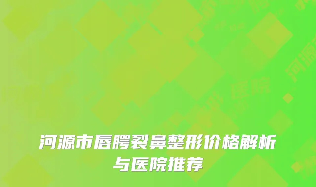 河源市唇腭裂鼻整形价格解析与医院推荐