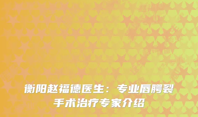 衡阳赵福德医生：专业唇腭裂手术治疗专家介绍