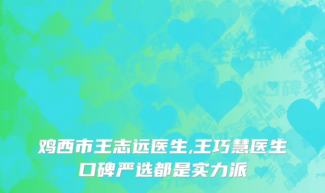 鸡西市王志远医生,王巧慧医生口碑严选都是实力派