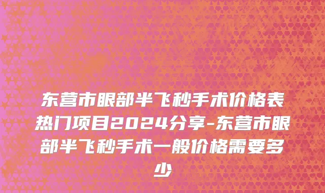东营市眼部半飞秒手术价格表热门项目2024分享-东营市眼部半飞秒手术一般价格需要多少