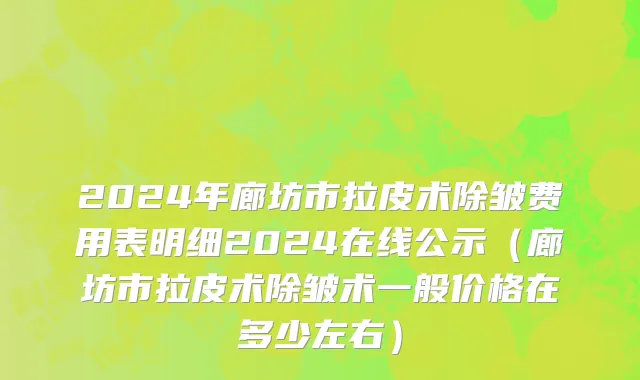 2024年廊坊市拉皮术除皱费用表明细2024在线公示（廊坊市拉皮术除皱术一般价格在多少左右）