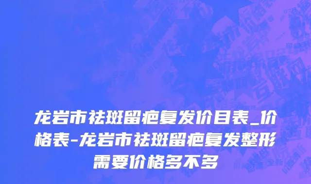 龙岩市祛斑留疤复发价目表_价格表-龙岩市祛斑留疤复发整形需要价格多不多
