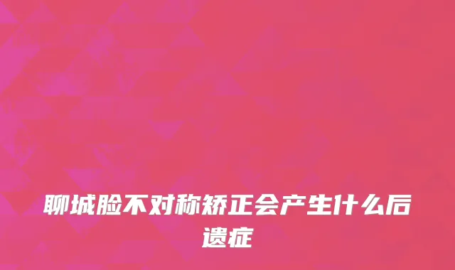 聊城脸不对称矫正会产生什么后遗症