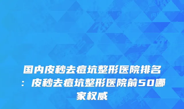 国内皮秒去痘坑整形医院排名：皮秒去痘坑整形医院前50哪家权威