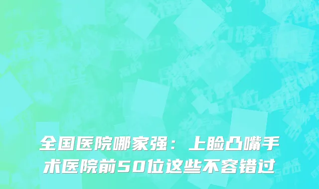 全国医院哪家强：上睑凸嘴手术医院前50位这些不容错过