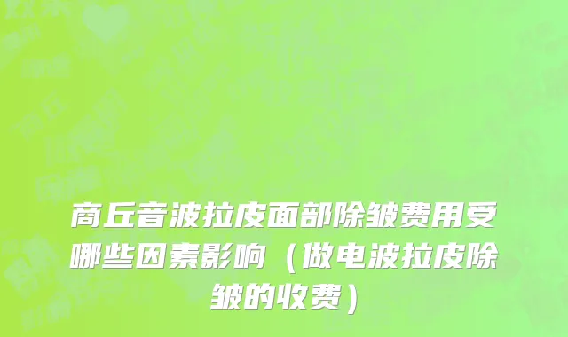 商丘音波拉皮面部除皱费用受哪些因素影响（做电波拉皮除皱的收费）