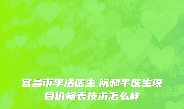 宜昌市李浩医生,阮和平医生项目价格表技术怎么样