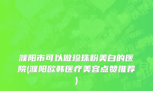 濮阳市可以做珍珠粉美白的医院(濮阳欧韩医疗美容点赞推荐)