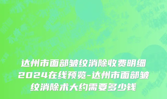 达州市面部皱纹消除收费明细2024在线预览-达州市面部皱纹消除术大约需要多少钱