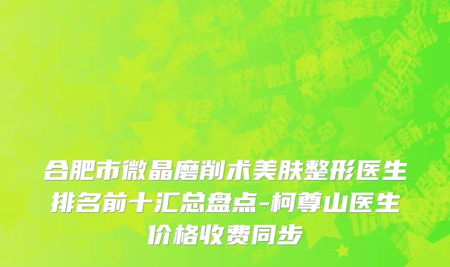 合肥市微晶磨削术美肤整形医生排名前十汇总盘点-柯尊山医生价格收费同步