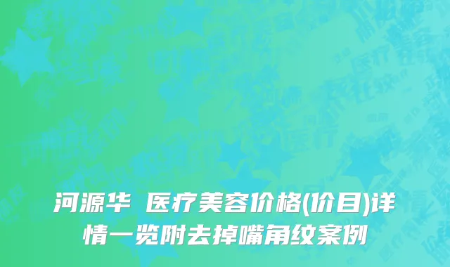 河源华媄医疗美容价格(价目)详情一览附去掉嘴角纹案例