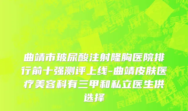 曲靖市玻尿酸注射隆胸医院排行前十强测评上线-曲靖皮肤医疗美容科有三甲和私立医生供选择