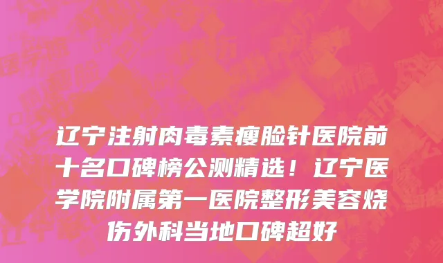 辽宁注射肉毒素瘦脸针医院前十名口碑榜公测精选！辽宁医学院附属第一医院整形美容烧伤外科当地口碑超好