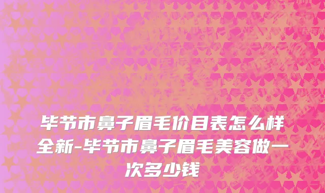 毕节市鼻子眉毛价目表怎么样全新-毕节市鼻子眉毛美容做一次多少钱