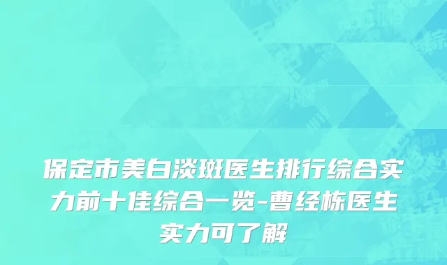 保定市美白淡斑医生排行综合实力前十佳综合一览-曹经栋医生实力可了解