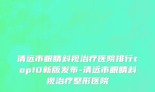 清远市眼睛斜视治疗医院排行top10新版发布-清远市眼睛斜视治疗整形医院