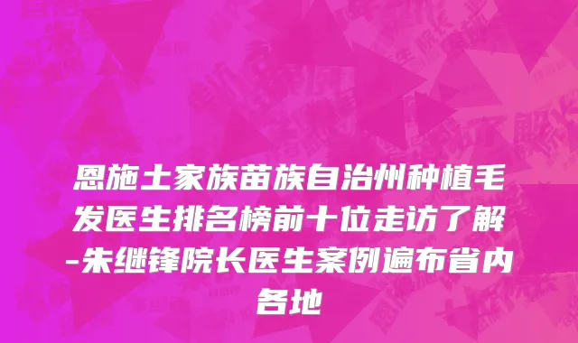 恩施土家族苗族自治州种植毛发医生排名榜前十位走访了解-朱继锋院长医生案例遍布省内各地