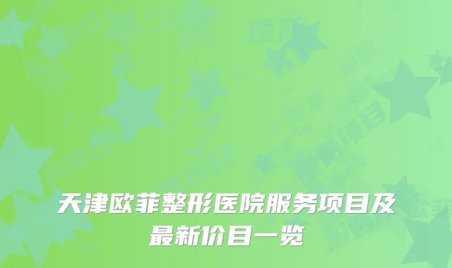 天津欧菲整形医院服务项目及最新价目一览