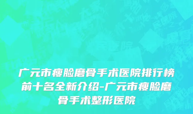 广元市瘦脸磨骨手术医院排行榜前十名全新介绍-广元市瘦脸磨骨手术整形医院