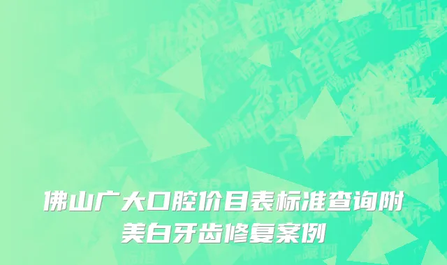 佛山广大口腔价目表标准查询附美白牙齿修复案例