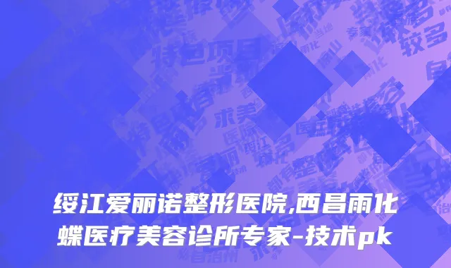 绥江爱丽诺整形医院,西昌雨化蝶医疗美容诊所专家-技术pk