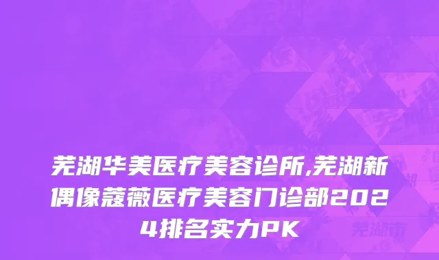 芜湖华美医疗美容诊所,芜湖新偶像蔻薇医疗美容门诊部2024排名实力PK