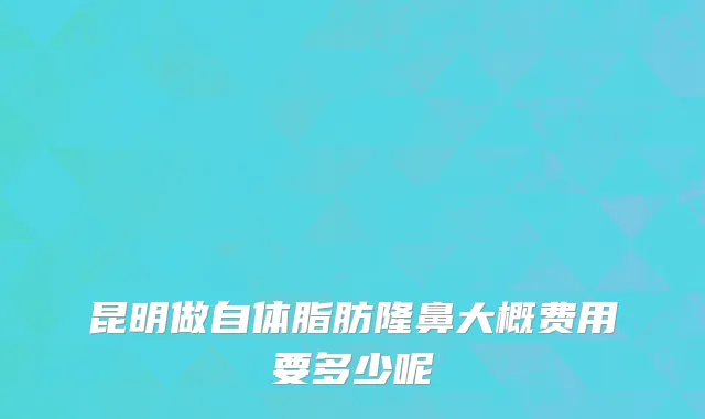 昆明做自体脂肪隆鼻大概费用要多少呢