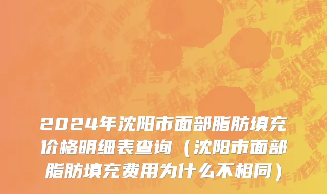 2024年沈阳市面部脂肪填充价格明细表查询（沈阳市面部脂肪填充费用为什么不相同）